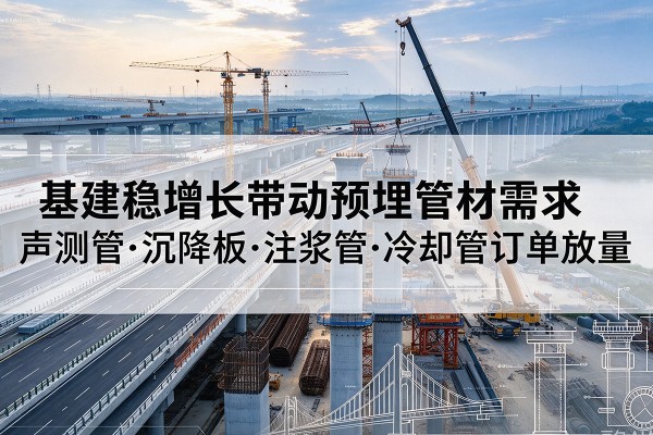 市北基建稳增长带动预埋监测管材需求，声测管、沉降板、注浆管订单持续放量