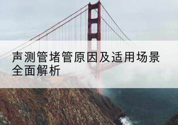市北声测管堵管的主要原因有哪些？-声测管堵管原因及适用场景全面解析